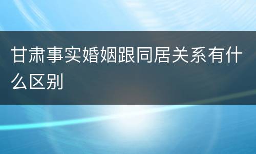 甘肃事实婚姻跟同居关系有什么区别