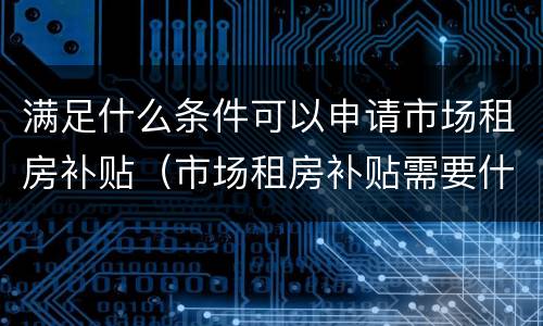 满足什么条件可以申请市场租房补贴（市场租房补贴需要什么手续）