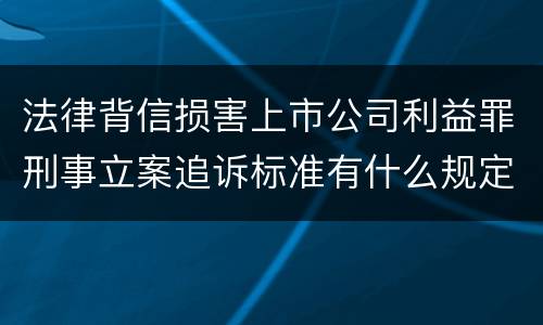 法律背信损害上市公司利益罪刑事立案追诉标准有什么规定