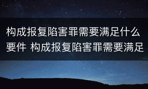构成报复陷害罪需要满足什么要件 构成报复陷害罪需要满足什么要件要求