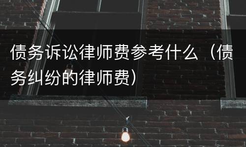债务诉讼律师费参考什么（债务纠纷的律师费）