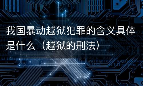 我国暴动越狱犯罪的含义具体是什么（越狱的刑法）