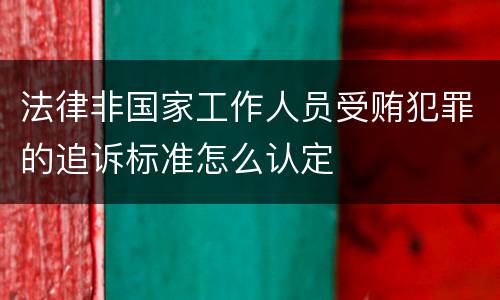 法律非国家工作人员受贿犯罪的追诉标准怎么认定
