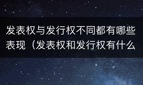 发表权与发行权不同都有哪些表现（发表权和发行权有什么区别）