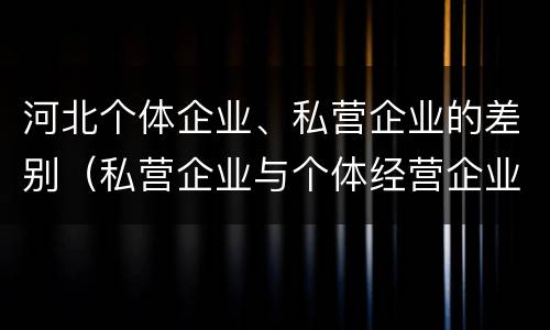 河北个体企业、私营企业的差别（私营企业与个体经营企业的区别）