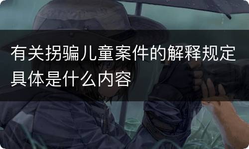 有关拐骗儿童案件的解释规定具体是什么内容