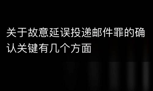 关于故意延误投递邮件罪的确认关键有几个方面