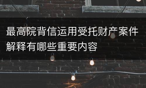 最高院背信运用受托财产案件解释有哪些重要内容