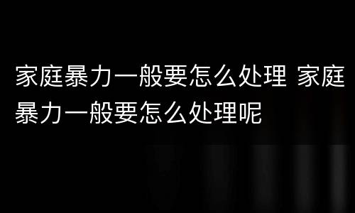 家庭暴力一般要怎么处理 家庭暴力一般要怎么处理呢