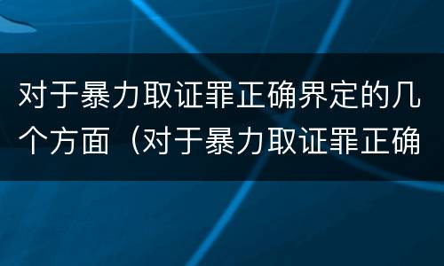 对于暴力取证罪正确界定的几个方面（对于暴力取证罪正确界定的几个方面不包括）