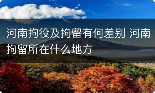 河南拘役及拘留有何差别 河南拘留所在什么地方