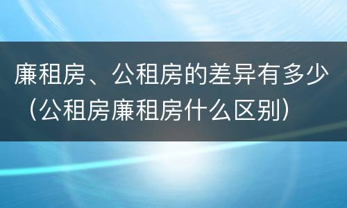 廉租房、公租房的差异有多少（公租房廉租房什么区别）