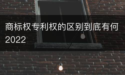商标权专利权的区别到底有何2022