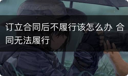订立合同后不履行该怎么办 合同无法履行