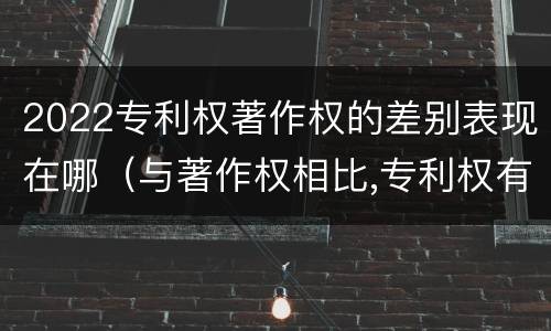 2022专利权著作权的差别表现在哪（与著作权相比,专利权有哪些特征）