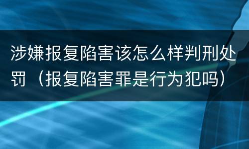 涉嫌报复陷害该怎么样判刑处罚（报复陷害罪是行为犯吗）