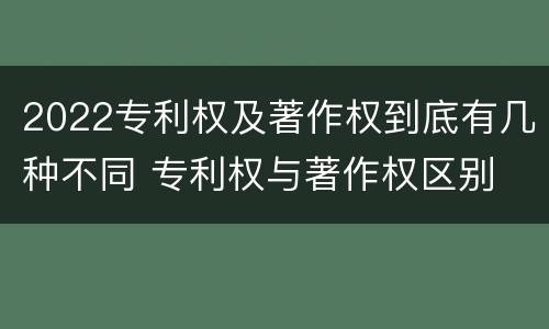 2022专利权及著作权到底有几种不同 专利权与著作权区别