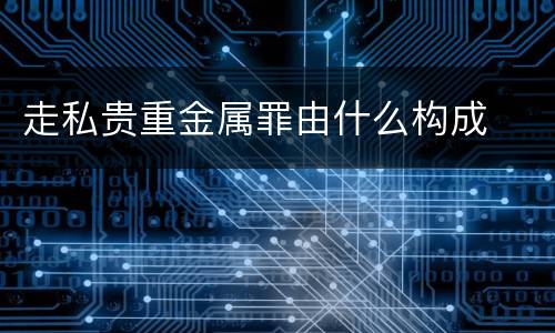 走私贵重金属罪由什么构成