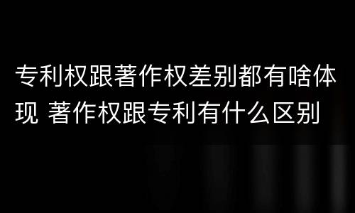 专利权跟著作权差别都有啥体现 著作权跟专利有什么区别