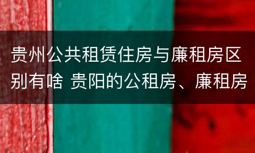 贵州公共租赁住房与廉租房区别有啥 贵阳的公租房、廉租房在什么地方?