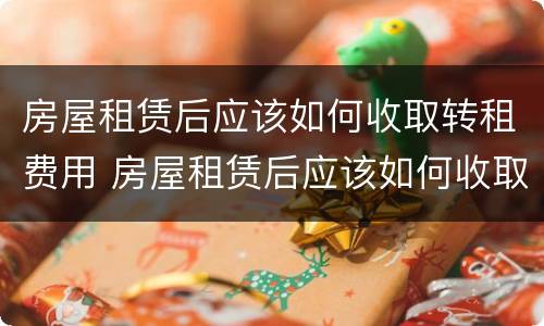 房屋租赁后应该如何收取转租费用 房屋租赁后应该如何收取转租费用呢