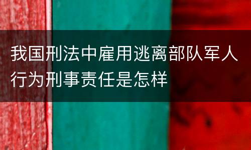 我国刑法中雇用逃离部队军人行为刑事责任是怎样