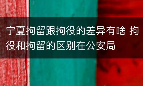 宁夏拘留跟拘役的差异有啥 拘役和拘留的区别在公安局