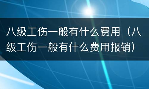 八级工伤一般有什么费用（八级工伤一般有什么费用报销）