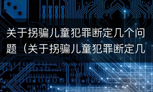 关于拐骗儿童犯罪断定几个问题（关于拐骗儿童犯罪断定几个问题的通知）