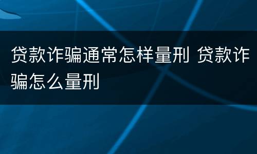 贷款诈骗通常怎样量刑 贷款诈骗怎么量刑