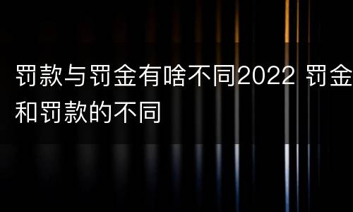 罚款与罚金有啥不同2022 罚金和罚款的不同