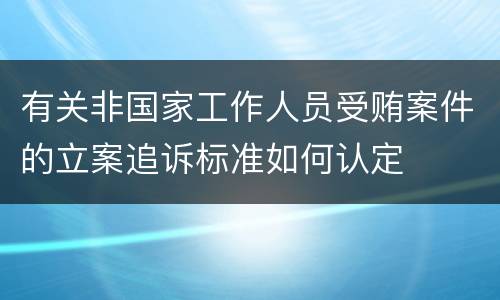 有关非国家工作人员受贿案件的立案追诉标准如何认定