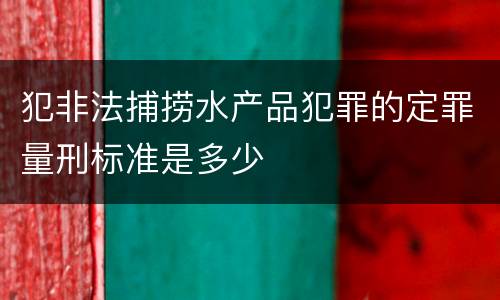 犯非法捕捞水产品犯罪的定罪量刑标准是多少