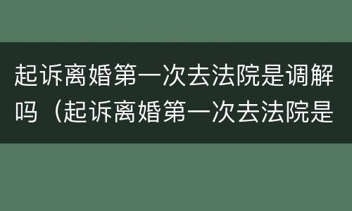 起诉离婚第一次去法院是调解吗（起诉离婚第一次去法院是调解吗要多久）