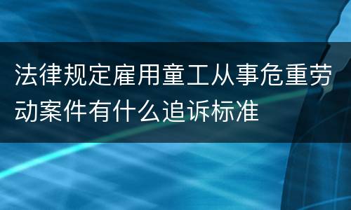 法律规定雇用童工从事危重劳动案件有什么追诉标准