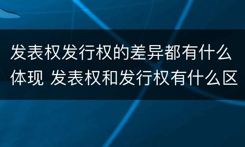 发表权发行权的差异都有什么体现 发表权和发行权有什么区别