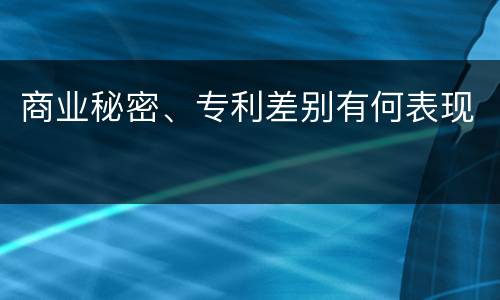 商业秘密、专利差别有何表现