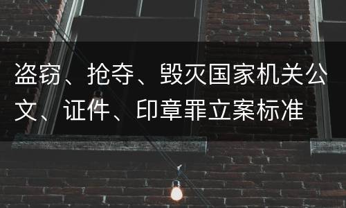 盗窃、抢夺、毁灭国家机关公文、证件、印章罪立案标准