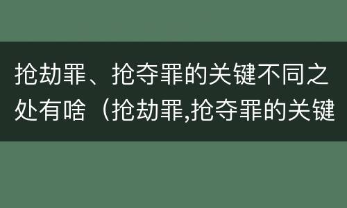 抢劫罪、抢夺罪的关键不同之处有啥（抢劫罪,抢夺罪的关键不同之处有啥区别）