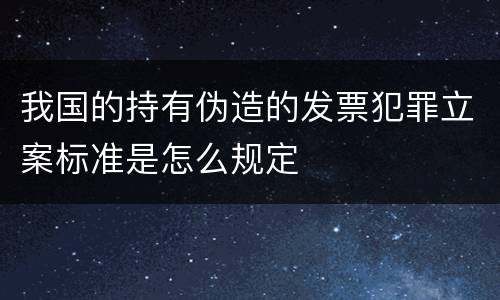 我国的持有伪造的发票犯罪立案标准是怎么规定