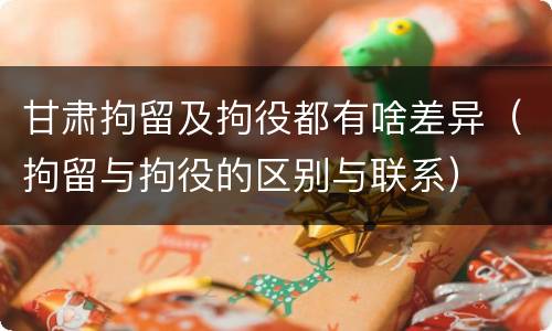 甘肃拘留及拘役都有啥差异（拘留与拘役的区别与联系）