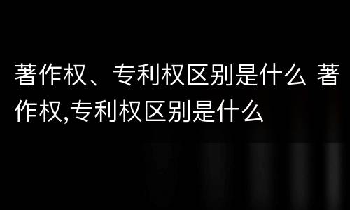 著作权、专利权区别是什么 著作权,专利权区别是什么