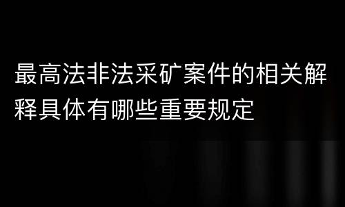最高法非法采矿案件的相关解释具体有哪些重要规定