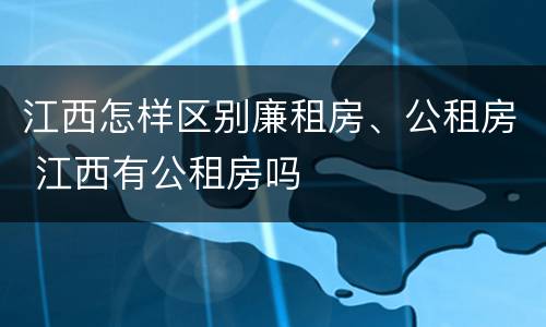 江西怎样区别廉租房、公租房 江西有公租房吗