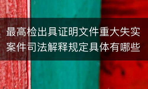 最高检出具证明文件重大失实案件司法解释规定具体有哪些内容