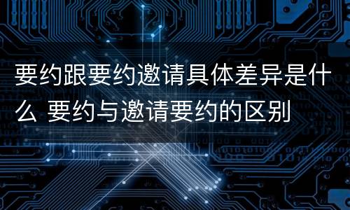 要约跟要约邀请具体差异是什么 要约与邀请要约的区别