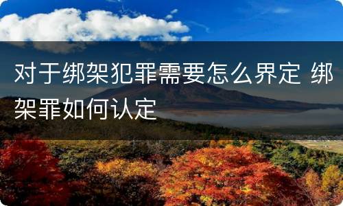 对于绑架犯罪需要怎么界定 绑架罪如何认定