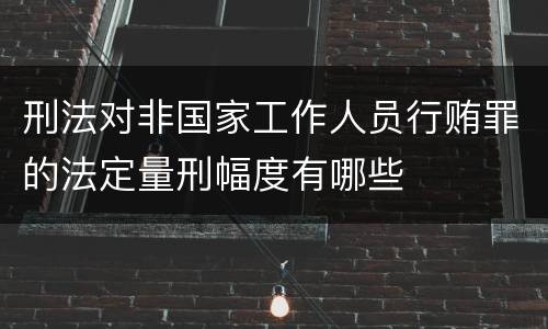 刑法对非国家工作人员行贿罪的法定量刑幅度有哪些