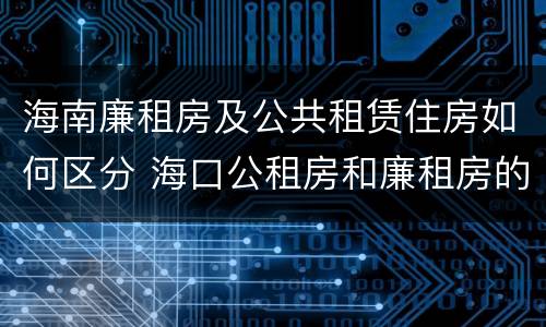 海南廉租房及公共租赁住房如何区分 海口公租房和廉租房的区别