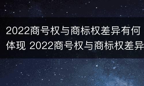 2022商号权与商标权差异有何体现 2022商号权与商标权差异有何体现呢